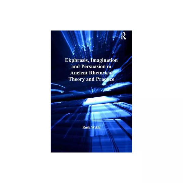 Ekphrasis, Imagination and Persuasion in Ancient Rhetorical Theory and Practice